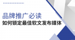 品牌推广必读：如何根据你的行业，锁定最佳软文发布媒体